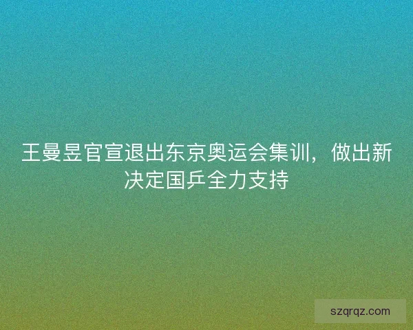 王曼昱官宣退出东京奥运会集训，做出新决定国乒全力支持