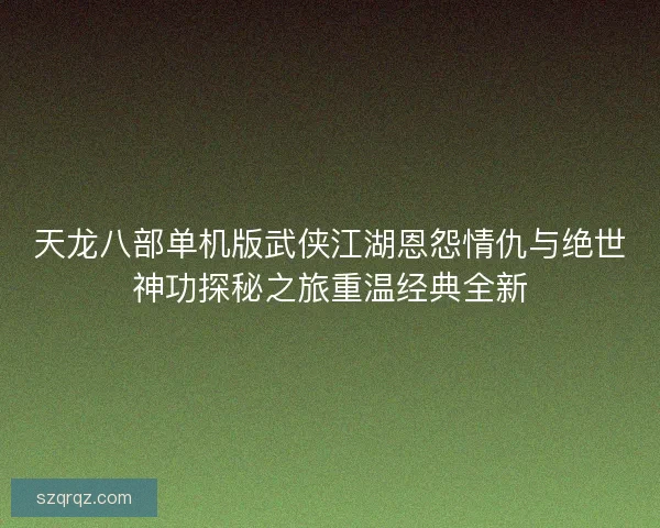 天龙八部单机版武侠江湖恩怨情仇与绝世神功探秘之旅重温经典全新