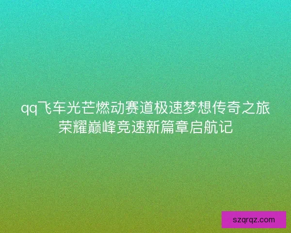 qq飞车光芒燃动赛道极速梦想传奇之旅荣耀巅峰竞速新篇章启航记