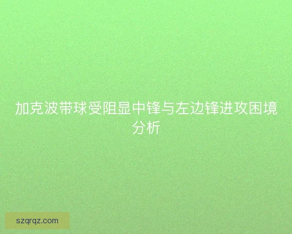 加克波带球受阻显中锋与左边锋进攻困境分析
