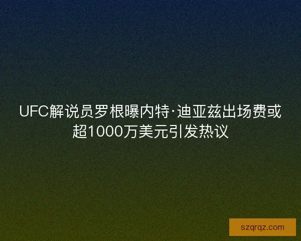 UFC解说员罗根曝内特·迪亚兹出场费或超1000万美元引发热议