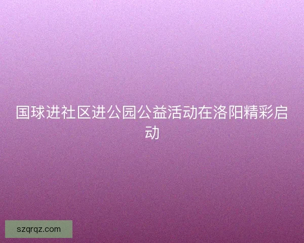 国球进社区进公园公益活动在洛阳精彩启动