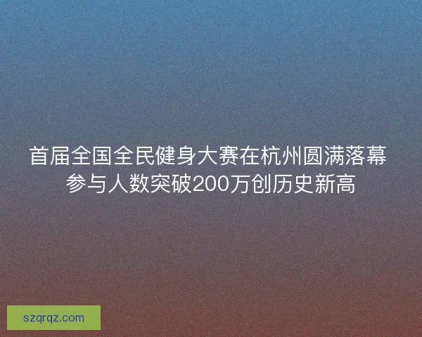 首届全国全民健身大赛在杭州圆满落幕 参与人数突破200万创历史新高