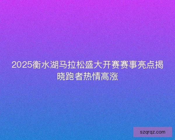 2025衡水湖马拉松盛大开赛赛事亮点揭晓跑者热情高涨