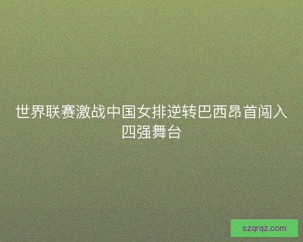 世界联赛激战中国女排逆转巴西昂首闯入四强舞台