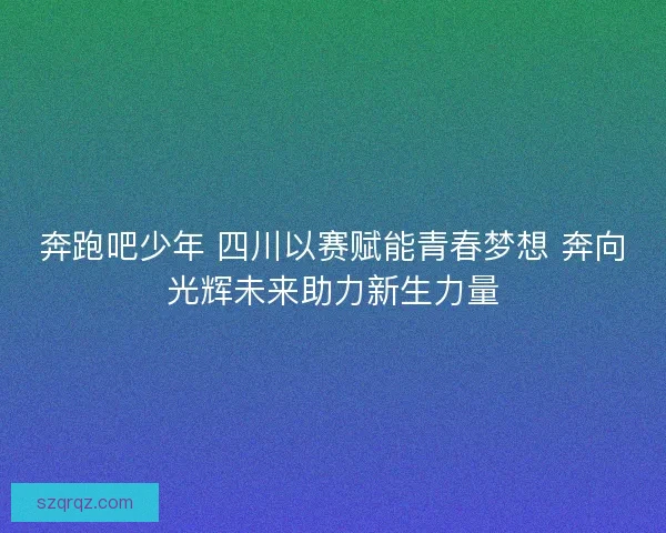 奔跑吧少年 四川以赛赋能青春梦想 奔向光辉未来助力新生力量