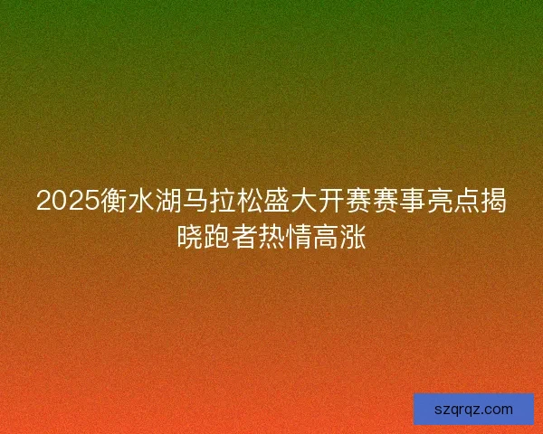 2025衡水湖马拉松盛大开赛赛事亮点揭晓跑者热情高涨