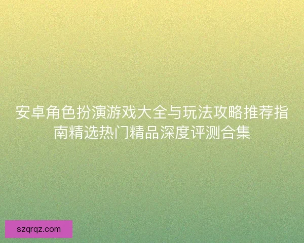 安卓角色扮演游戏大全与玩法攻略推荐指南精选热门精品深度评测合集